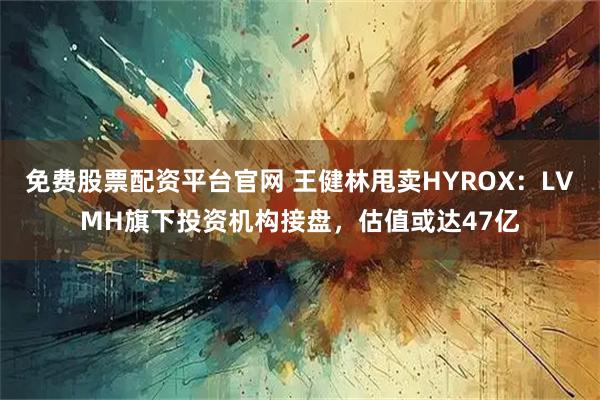 免费股票配资平台官网 王健林甩卖HYROX：LVMH旗下投资机构接盘，估值或达47亿