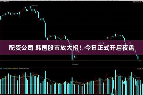 配资公司 韩国股市放大招！今日正式开启夜盘