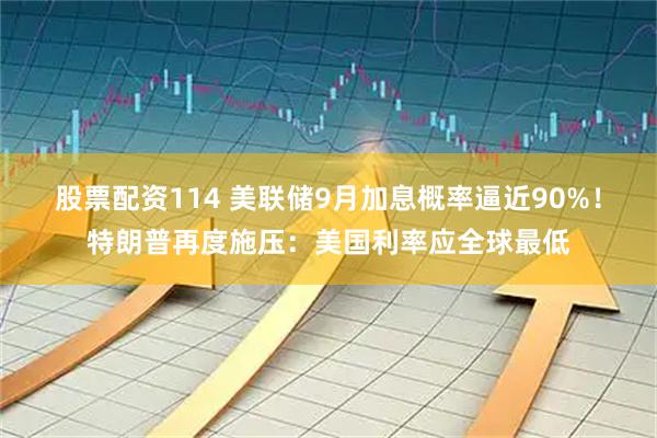 股票配资114 美联储9月加息概率逼近90%!特朗普再度施压:美国利率应全球最低