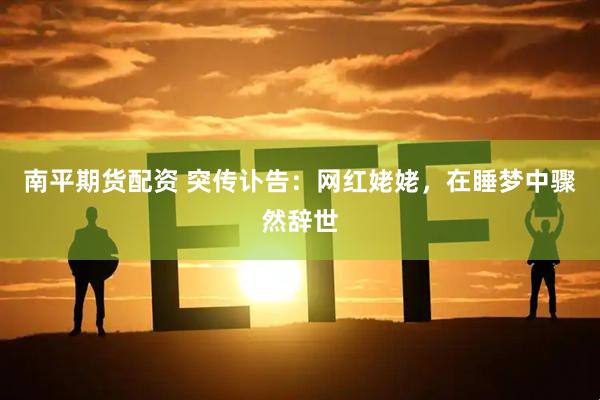 南平期货配资 突传讣告：网红姥姥，在睡梦中骤然辞世